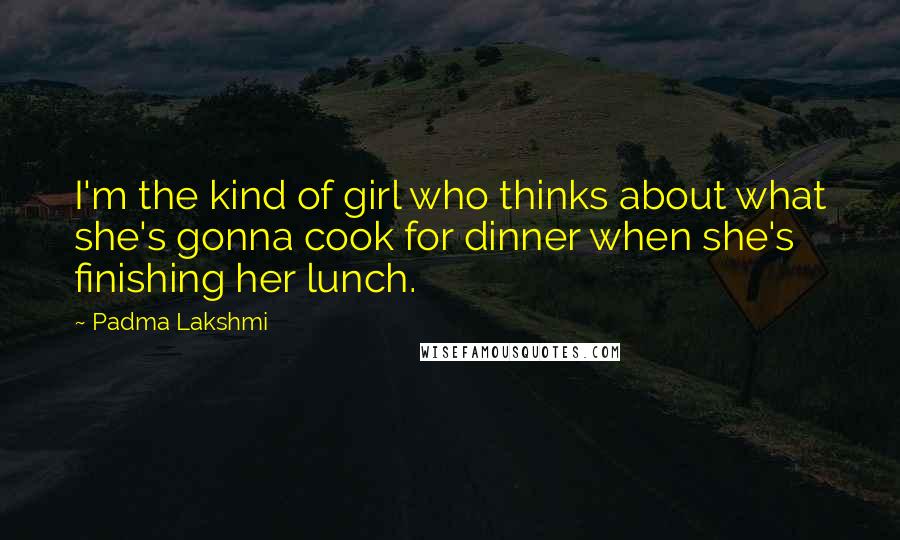 Padma Lakshmi Quotes: I'm the kind of girl who thinks about what she's gonna cook for dinner when she's finishing her lunch.