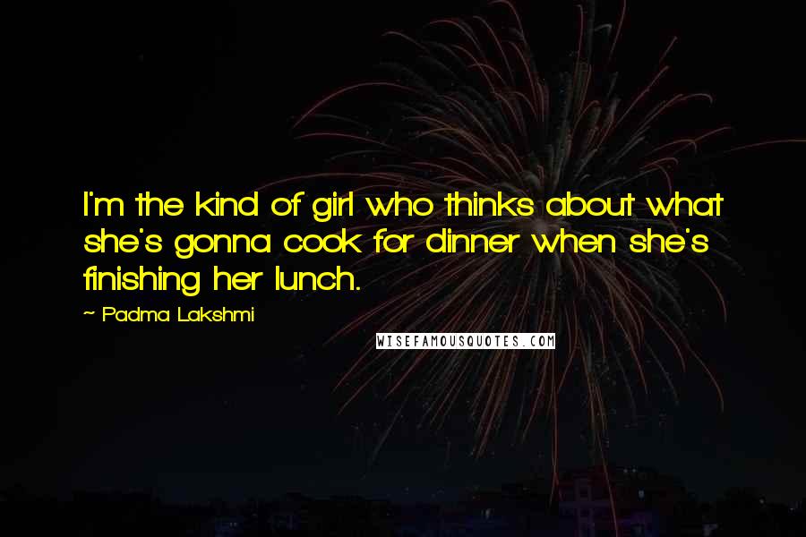 Padma Lakshmi Quotes: I'm the kind of girl who thinks about what she's gonna cook for dinner when she's finishing her lunch.