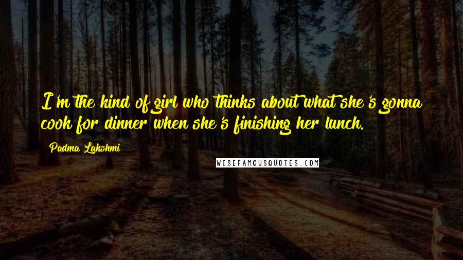 Padma Lakshmi Quotes: I'm the kind of girl who thinks about what she's gonna cook for dinner when she's finishing her lunch.