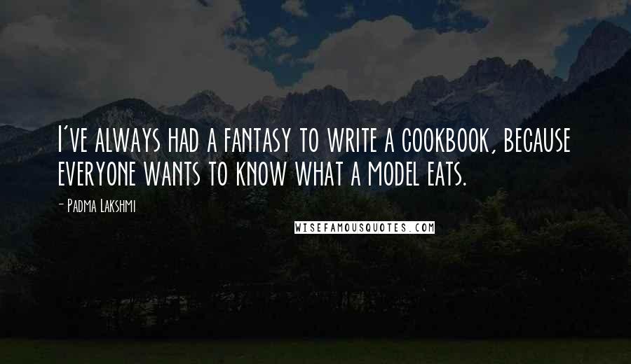 Padma Lakshmi Quotes: I've always had a fantasy to write a cookbook, because everyone wants to know what a model eats.