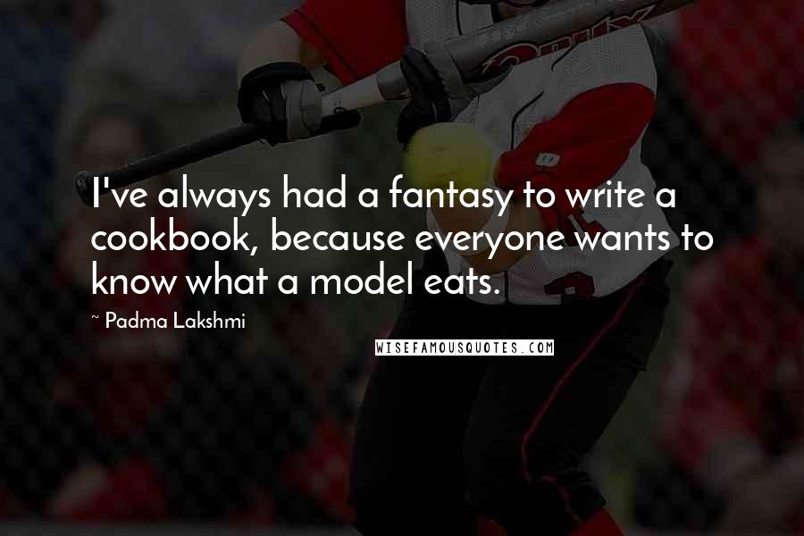 Padma Lakshmi Quotes: I've always had a fantasy to write a cookbook, because everyone wants to know what a model eats.