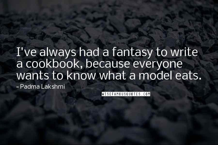 Padma Lakshmi Quotes: I've always had a fantasy to write a cookbook, because everyone wants to know what a model eats.