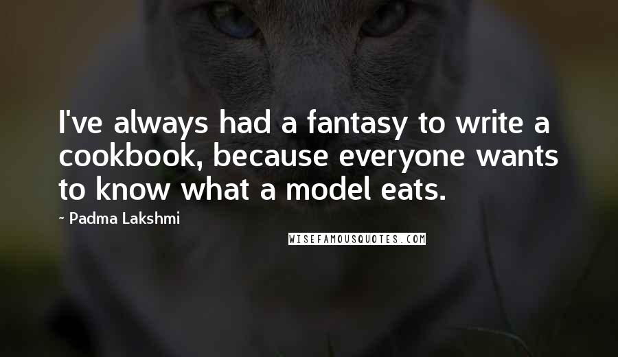 Padma Lakshmi Quotes: I've always had a fantasy to write a cookbook, because everyone wants to know what a model eats.