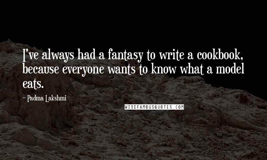 Padma Lakshmi Quotes: I've always had a fantasy to write a cookbook, because everyone wants to know what a model eats.