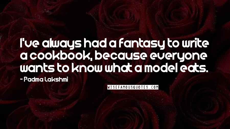 Padma Lakshmi Quotes: I've always had a fantasy to write a cookbook, because everyone wants to know what a model eats.