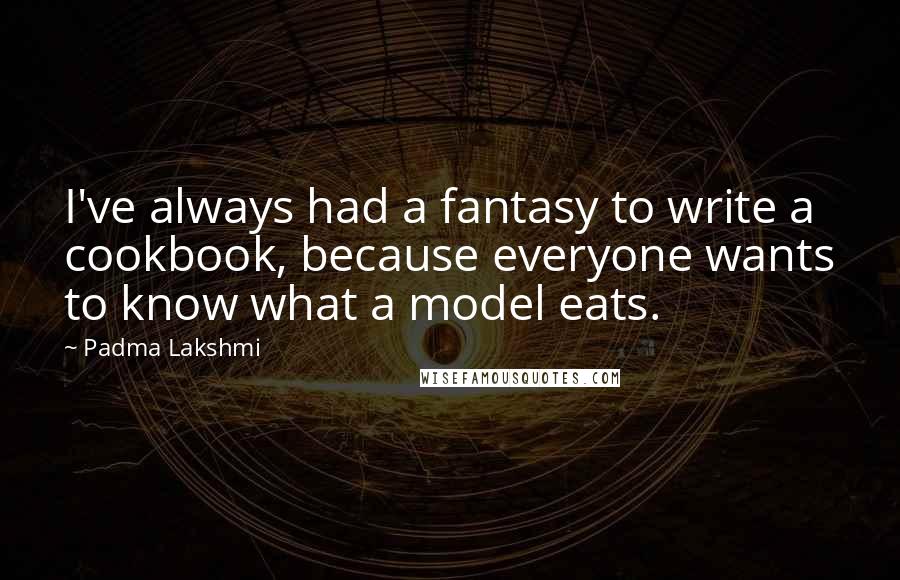 Padma Lakshmi Quotes: I've always had a fantasy to write a cookbook, because everyone wants to know what a model eats.