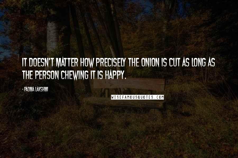 Padma Lakshmi Quotes: It doesn't matter how precisely the onion is cut as long as the person chewing it is happy.