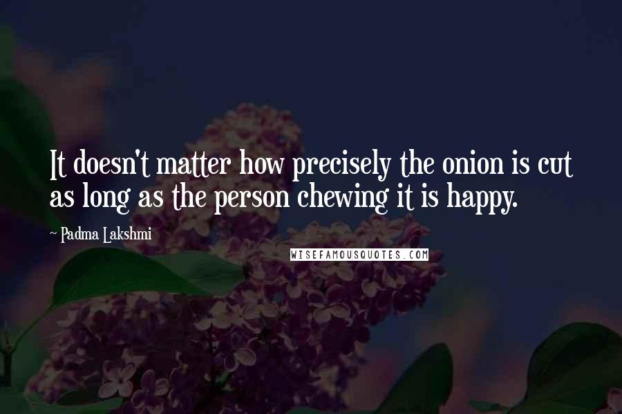 Padma Lakshmi Quotes: It doesn't matter how precisely the onion is cut as long as the person chewing it is happy.