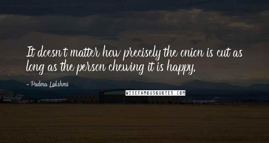 Padma Lakshmi Quotes: It doesn't matter how precisely the onion is cut as long as the person chewing it is happy.