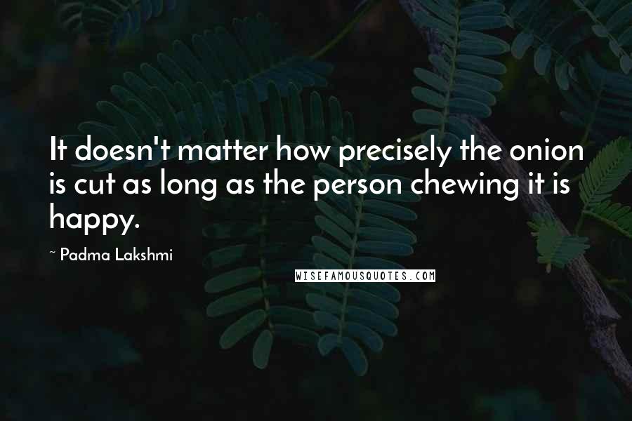 Padma Lakshmi Quotes: It doesn't matter how precisely the onion is cut as long as the person chewing it is happy.