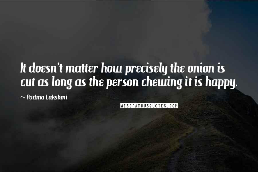 Padma Lakshmi Quotes: It doesn't matter how precisely the onion is cut as long as the person chewing it is happy.