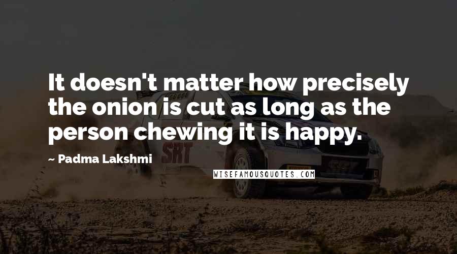 Padma Lakshmi Quotes: It doesn't matter how precisely the onion is cut as long as the person chewing it is happy.