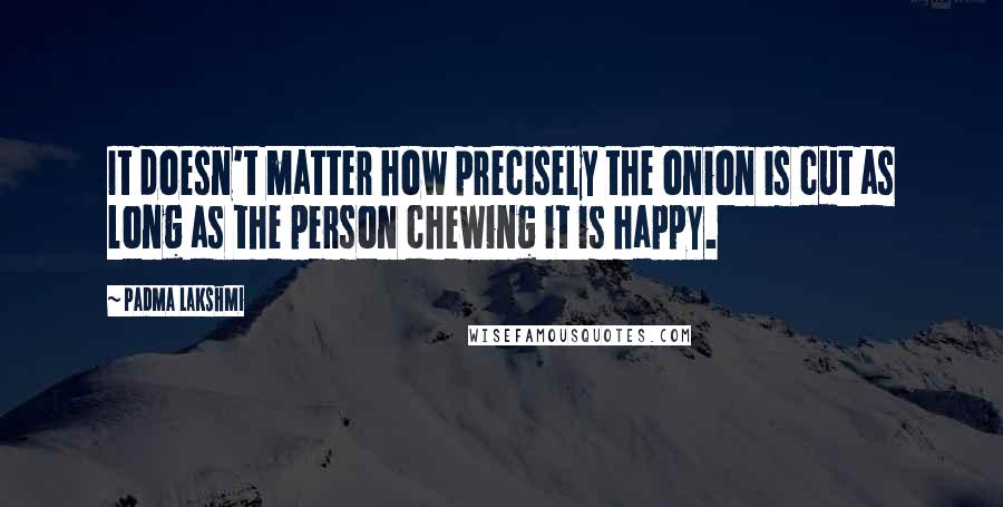 Padma Lakshmi Quotes: It doesn't matter how precisely the onion is cut as long as the person chewing it is happy.