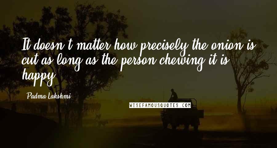 Padma Lakshmi Quotes: It doesn't matter how precisely the onion is cut as long as the person chewing it is happy.