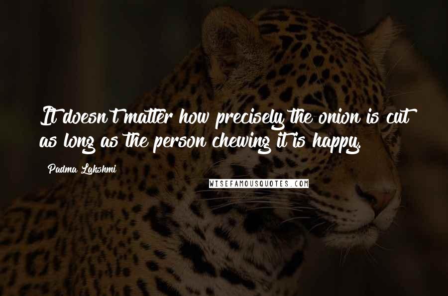 Padma Lakshmi Quotes: It doesn't matter how precisely the onion is cut as long as the person chewing it is happy.