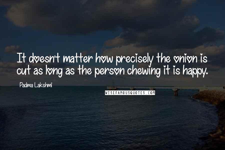 Padma Lakshmi Quotes: It doesn't matter how precisely the onion is cut as long as the person chewing it is happy.