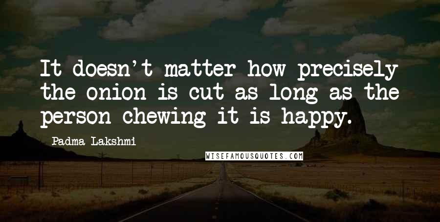 Padma Lakshmi Quotes: It doesn't matter how precisely the onion is cut as long as the person chewing it is happy.