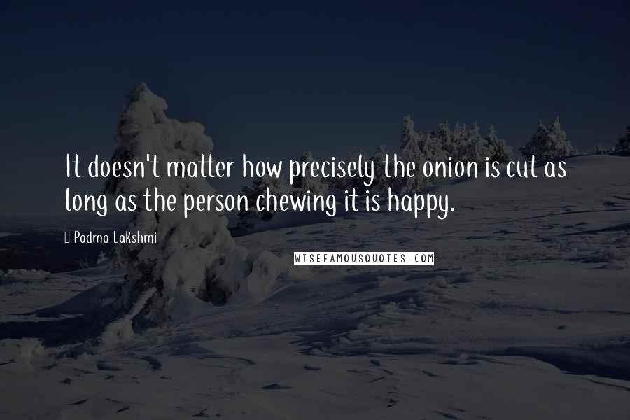 Padma Lakshmi Quotes: It doesn't matter how precisely the onion is cut as long as the person chewing it is happy.