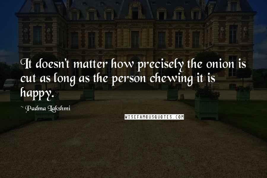 Padma Lakshmi Quotes: It doesn't matter how precisely the onion is cut as long as the person chewing it is happy.