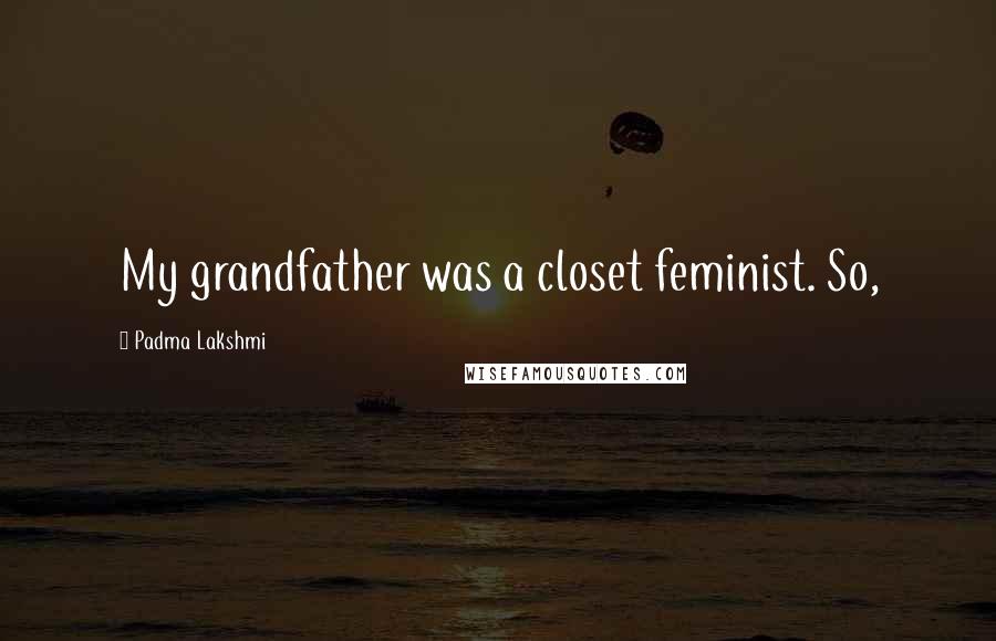 Padma Lakshmi Quotes: My grandfather was a closet feminist. So,