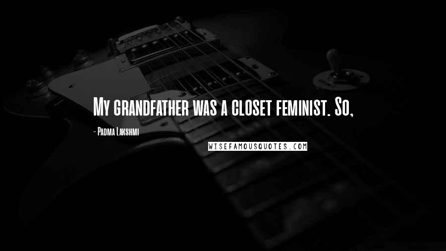 Padma Lakshmi Quotes: My grandfather was a closet feminist. So,