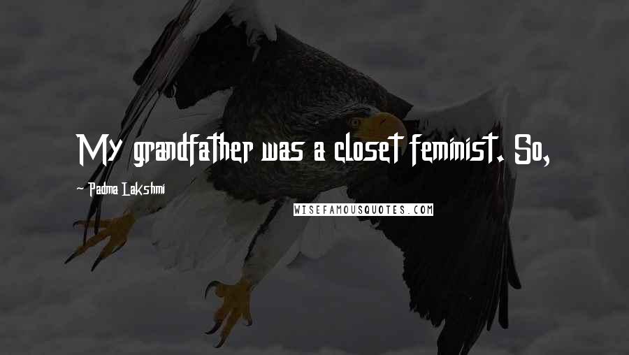 Padma Lakshmi Quotes: My grandfather was a closet feminist. So,