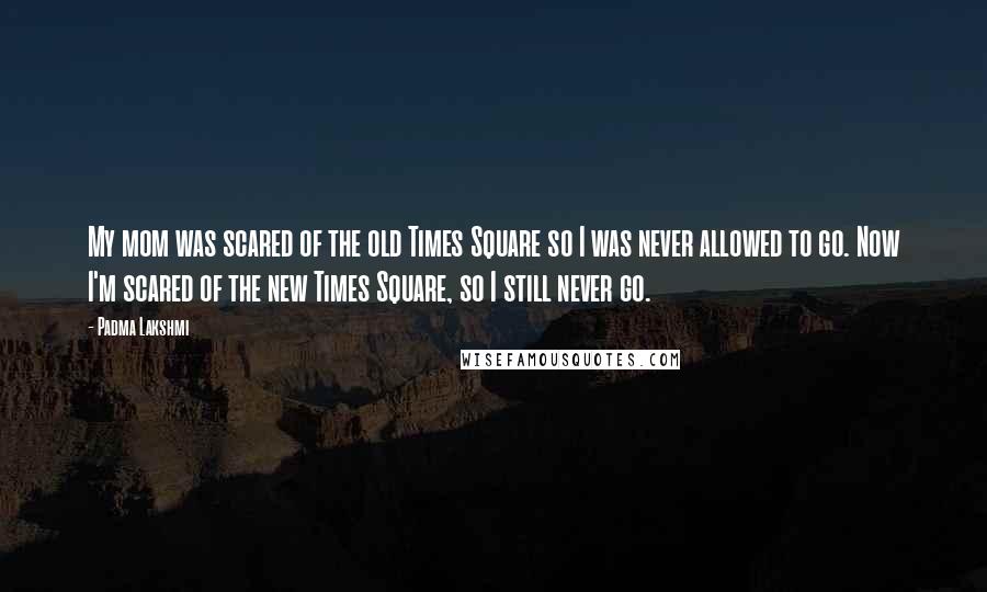 Padma Lakshmi Quotes: My mom was scared of the old Times Square so I was never allowed to go. Now I'm scared of the new Times Square, so I still never go.