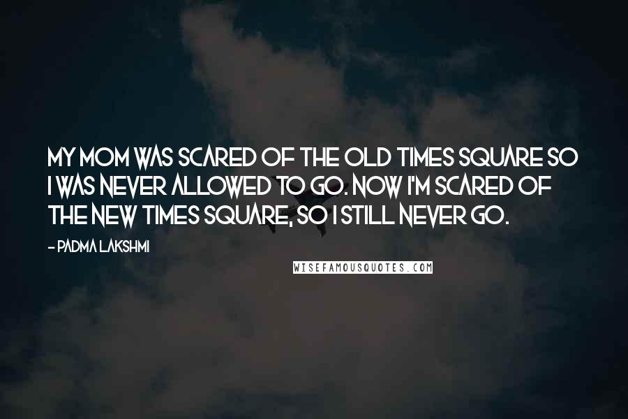 Padma Lakshmi Quotes: My mom was scared of the old Times Square so I was never allowed to go. Now I'm scared of the new Times Square, so I still never go.