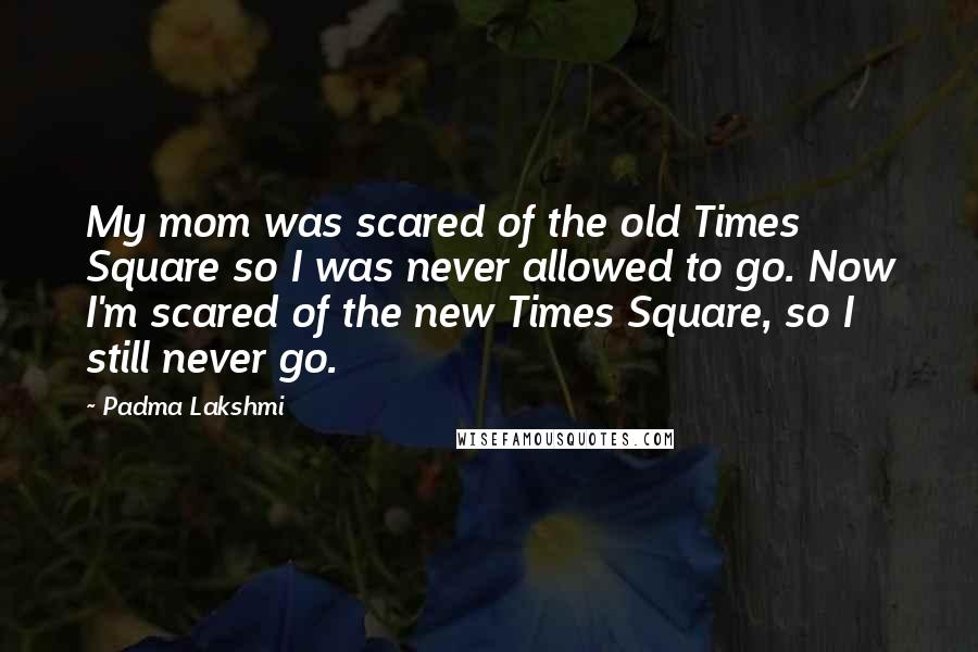 Padma Lakshmi Quotes: My mom was scared of the old Times Square so I was never allowed to go. Now I'm scared of the new Times Square, so I still never go.