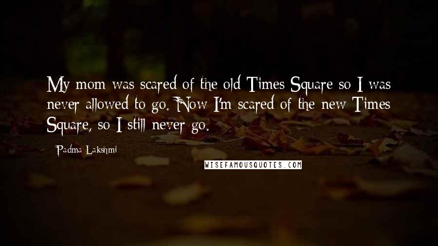 Padma Lakshmi Quotes: My mom was scared of the old Times Square so I was never allowed to go. Now I'm scared of the new Times Square, so I still never go.