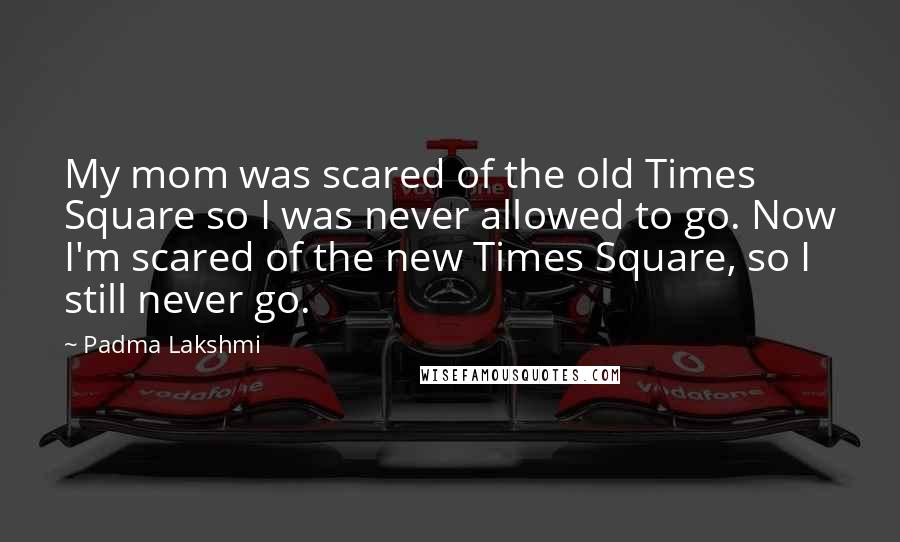 Padma Lakshmi Quotes: My mom was scared of the old Times Square so I was never allowed to go. Now I'm scared of the new Times Square, so I still never go.