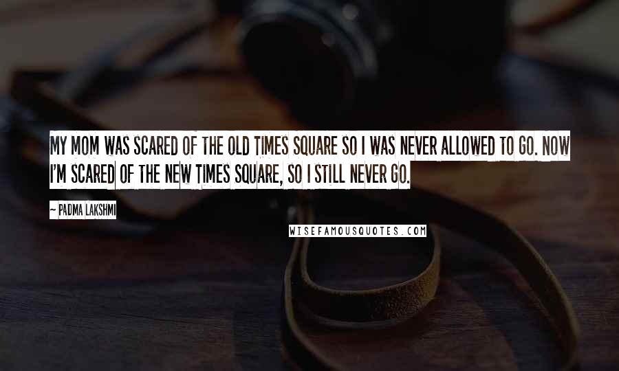 Padma Lakshmi Quotes: My mom was scared of the old Times Square so I was never allowed to go. Now I'm scared of the new Times Square, so I still never go.