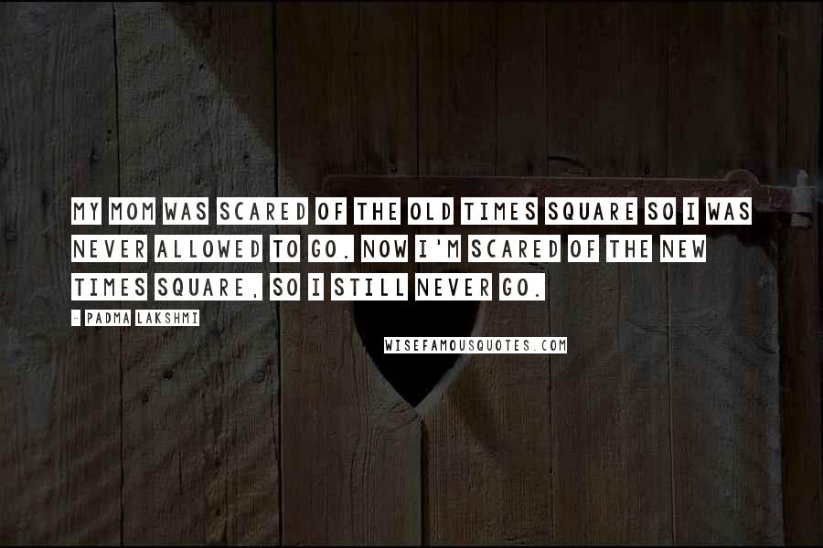 Padma Lakshmi Quotes: My mom was scared of the old Times Square so I was never allowed to go. Now I'm scared of the new Times Square, so I still never go.
