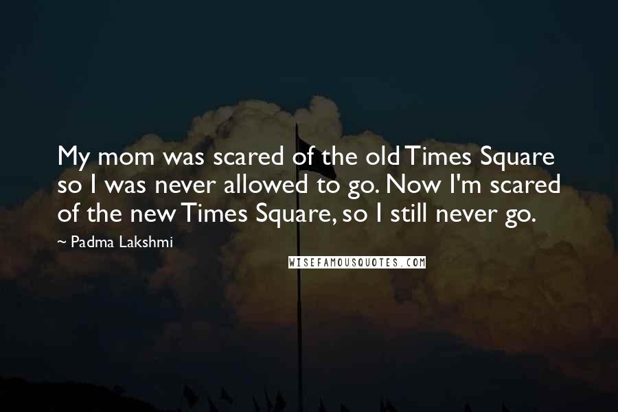 Padma Lakshmi Quotes: My mom was scared of the old Times Square so I was never allowed to go. Now I'm scared of the new Times Square, so I still never go.
