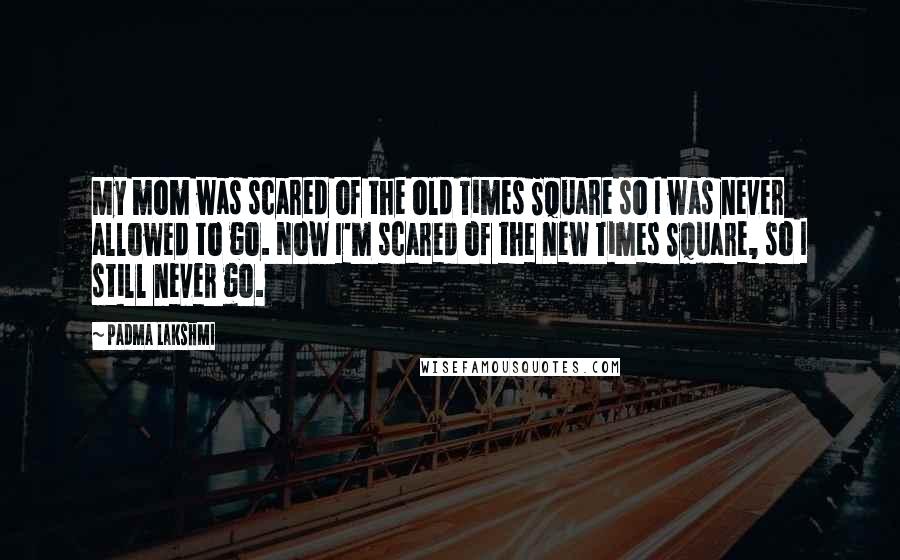 Padma Lakshmi Quotes: My mom was scared of the old Times Square so I was never allowed to go. Now I'm scared of the new Times Square, so I still never go.