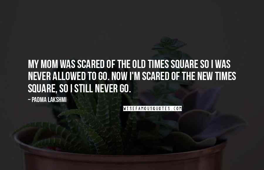 Padma Lakshmi Quotes: My mom was scared of the old Times Square so I was never allowed to go. Now I'm scared of the new Times Square, so I still never go.