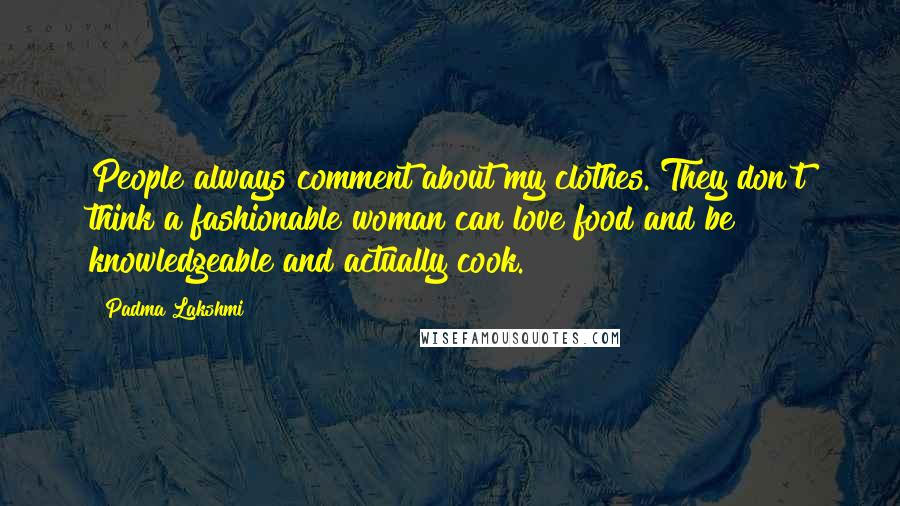 Padma Lakshmi Quotes: People always comment about my clothes. They don't think a fashionable woman can love food and be knowledgeable and actually cook.