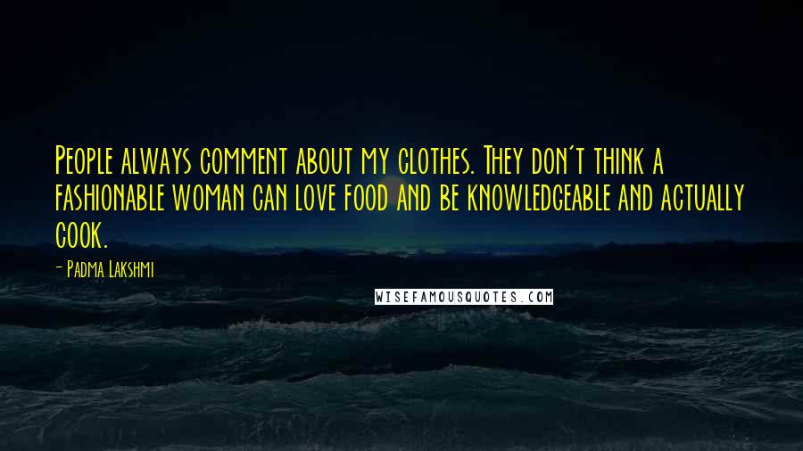 Padma Lakshmi Quotes: People always comment about my clothes. They don't think a fashionable woman can love food and be knowledgeable and actually cook.