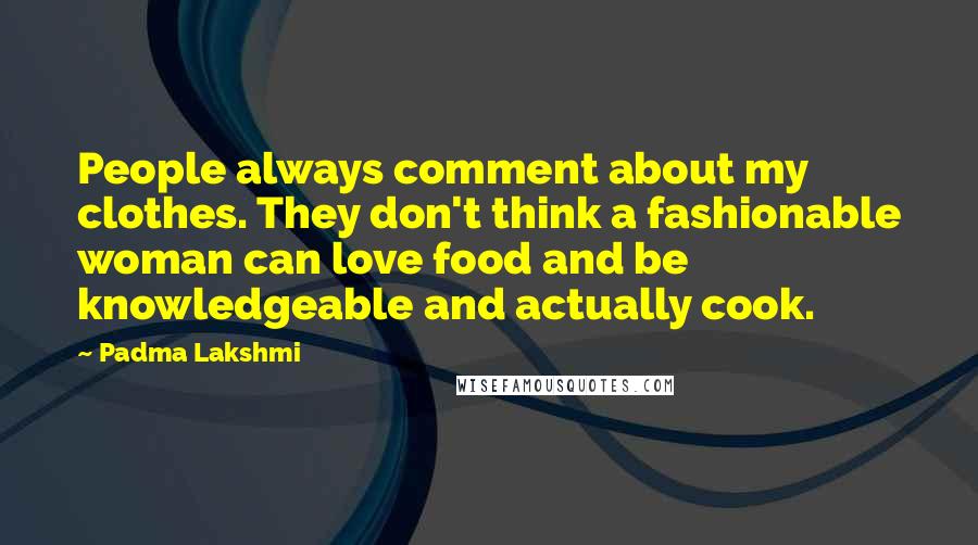 Padma Lakshmi Quotes: People always comment about my clothes. They don't think a fashionable woman can love food and be knowledgeable and actually cook.