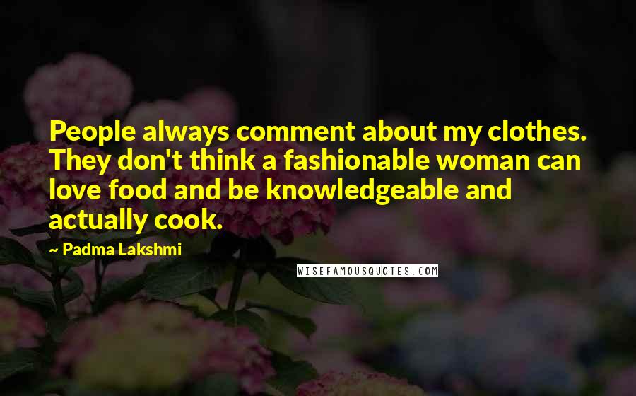 Padma Lakshmi Quotes: People always comment about my clothes. They don't think a fashionable woman can love food and be knowledgeable and actually cook.