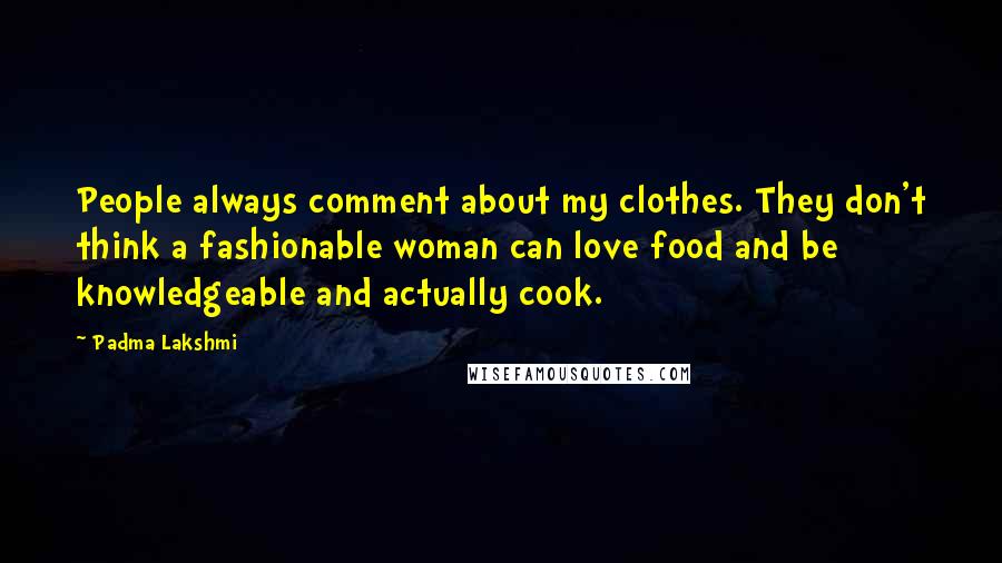 Padma Lakshmi Quotes: People always comment about my clothes. They don't think a fashionable woman can love food and be knowledgeable and actually cook.