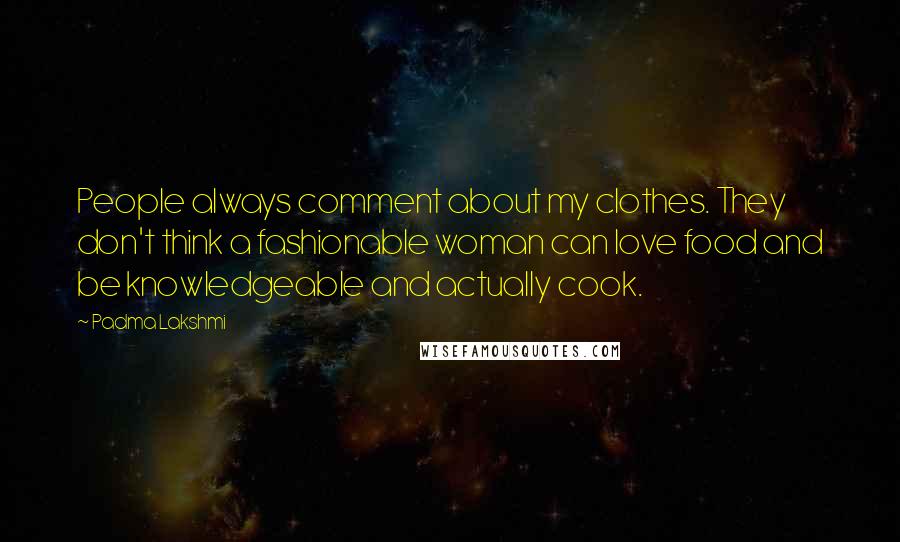 Padma Lakshmi Quotes: People always comment about my clothes. They don't think a fashionable woman can love food and be knowledgeable and actually cook.