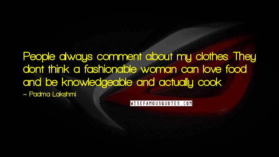 Padma Lakshmi Quotes: People always comment about my clothes. They don't think a fashionable woman can love food and be knowledgeable and actually cook.