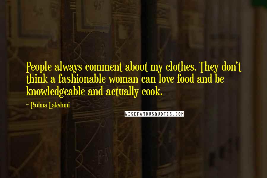 Padma Lakshmi Quotes: People always comment about my clothes. They don't think a fashionable woman can love food and be knowledgeable and actually cook.