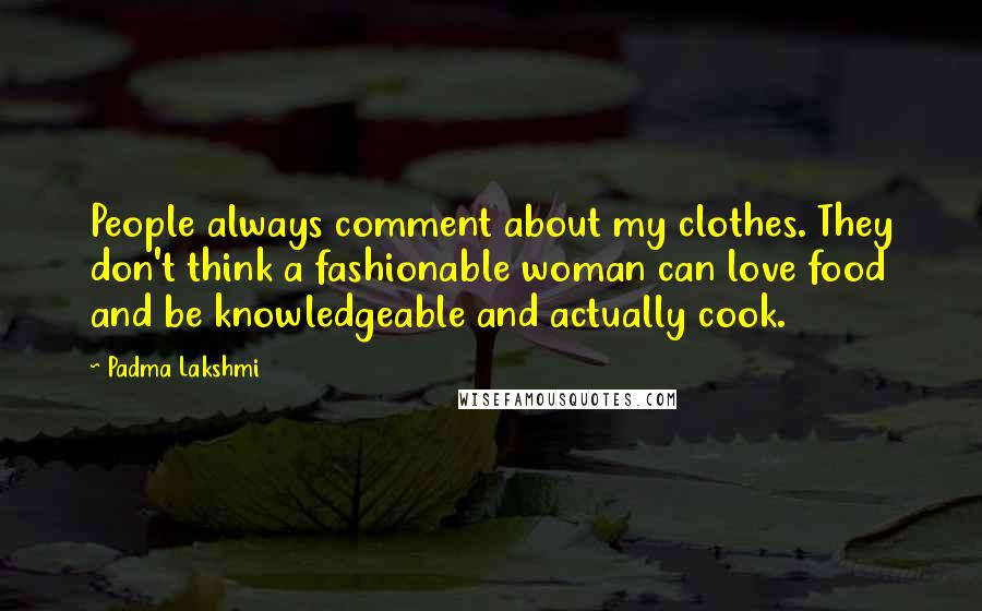 Padma Lakshmi Quotes: People always comment about my clothes. They don't think a fashionable woman can love food and be knowledgeable and actually cook.