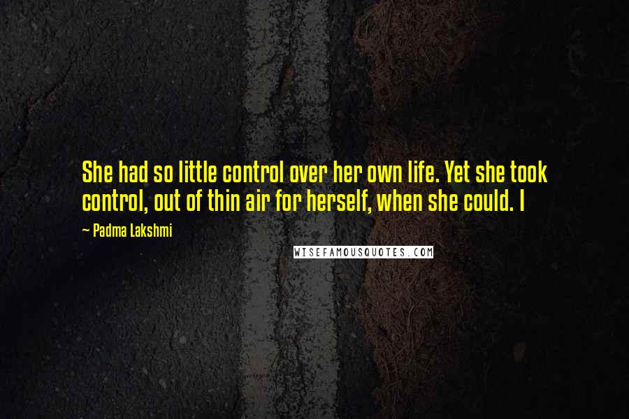 Padma Lakshmi Quotes: She had so little control over her own life. Yet she took control, out of thin air for herself, when she could. I