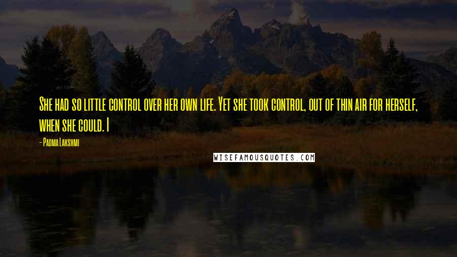 Padma Lakshmi Quotes: She had so little control over her own life. Yet she took control, out of thin air for herself, when she could. I