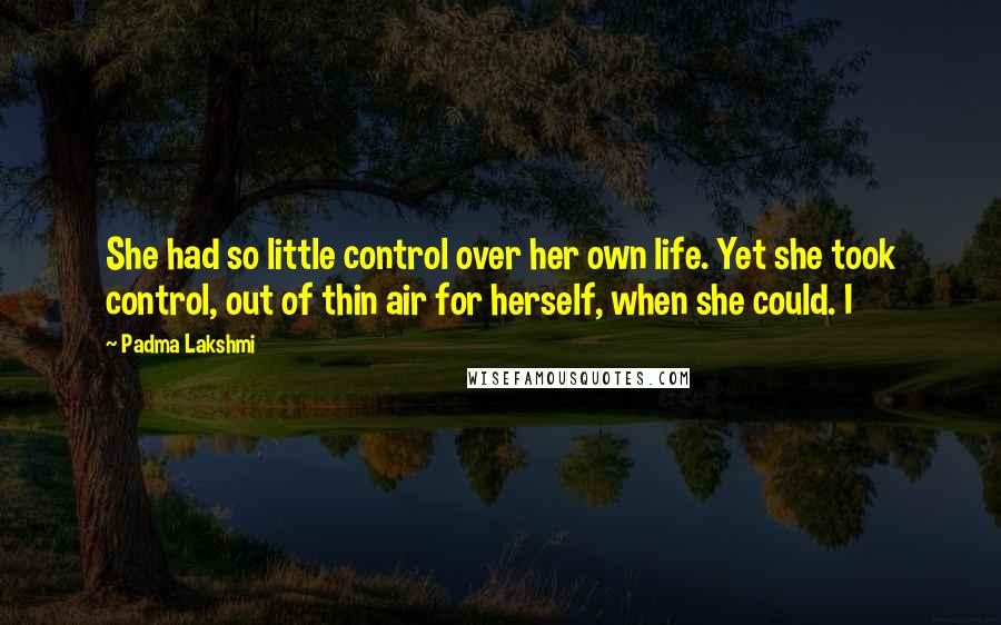 Padma Lakshmi Quotes: She had so little control over her own life. Yet she took control, out of thin air for herself, when she could. I