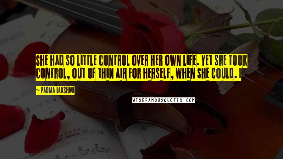 Padma Lakshmi Quotes: She had so little control over her own life. Yet she took control, out of thin air for herself, when she could. I