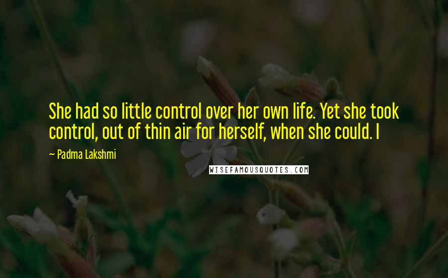 Padma Lakshmi Quotes: She had so little control over her own life. Yet she took control, out of thin air for herself, when she could. I